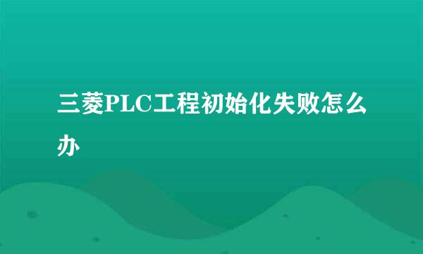 三菱PLC工程初始化失败怎么办