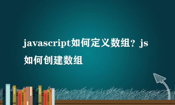 javascript如何定义数组？js如何创建数组
