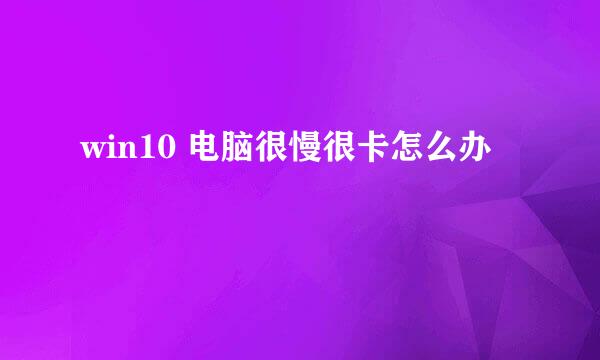 win10 电脑很慢很卡怎么办