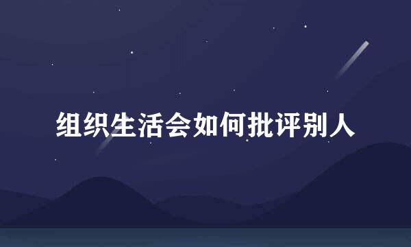 组织生活会如何批评别人
