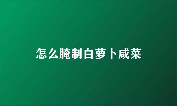 怎么腌制白萝卜咸菜