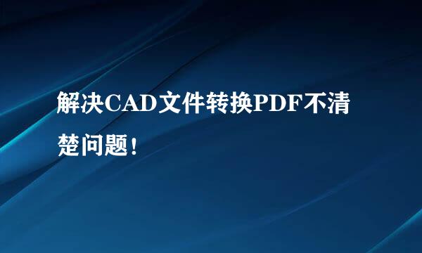 解决CAD文件转换PDF不清楚问题！