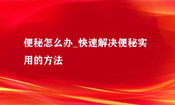 便秘怎么办_快速解决便秘实用的方法