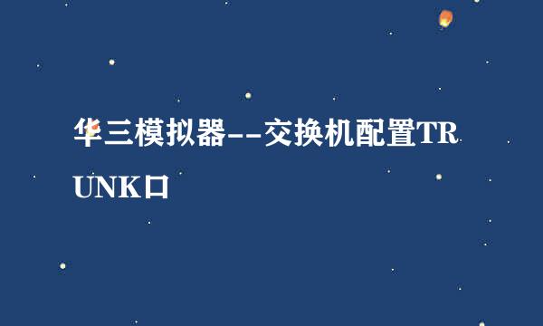 华三模拟器--交换机配置TRUNK口