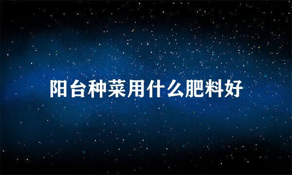 阳台种菜用什么肥料好