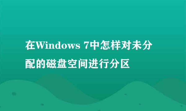 在Windows 7中怎样对未分配的磁盘空间进行分区