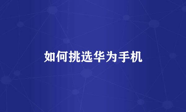 如何挑选华为手机