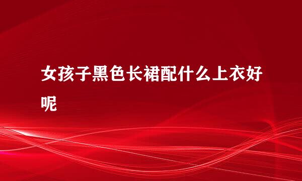 女孩子黑色长裙配什么上衣好呢