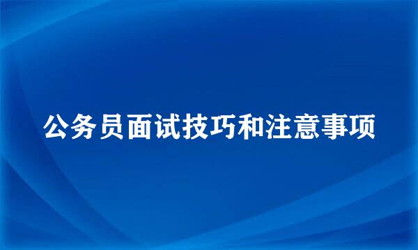 公务员面试技巧和注意事项