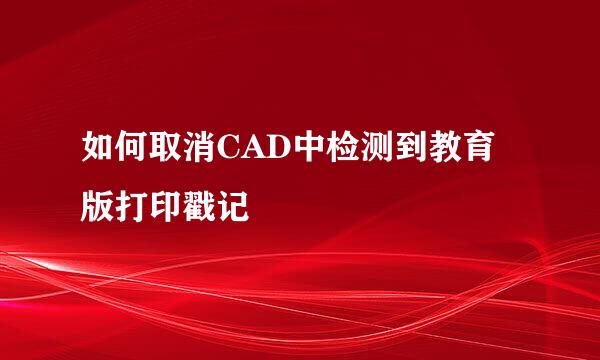 如何取消CAD中检测到教育版打印戳记
