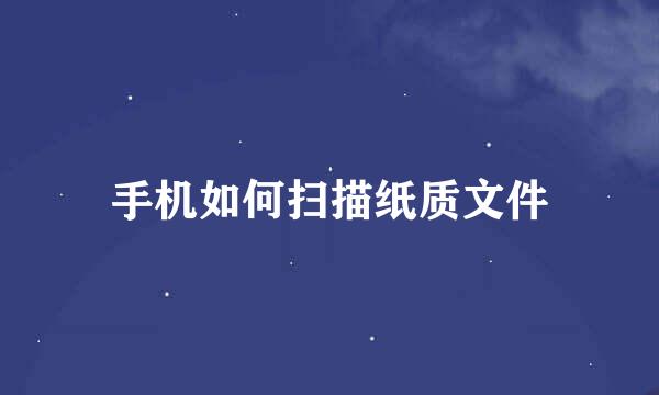 手机如何扫描纸质文件