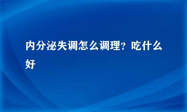 内分泌失调怎么调理？吃什么好