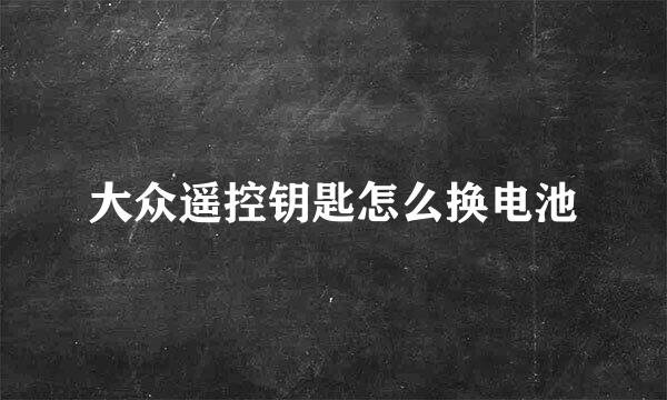 大众遥控钥匙怎么换电池