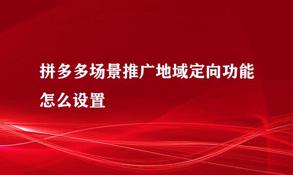拼多多场景推广地域定向功能怎么设置