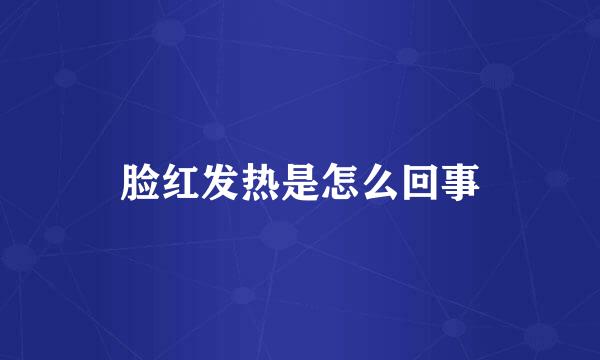 脸红发热是怎么回事