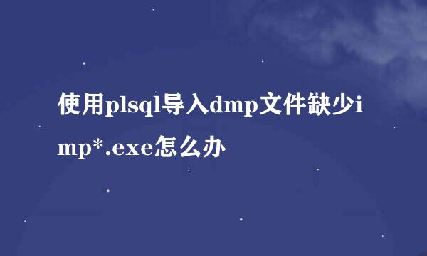 使用plsql导入dmp文件缺少imp*.exe怎么办