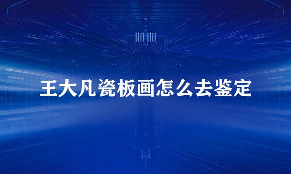 王大凡瓷板画怎么去鉴定