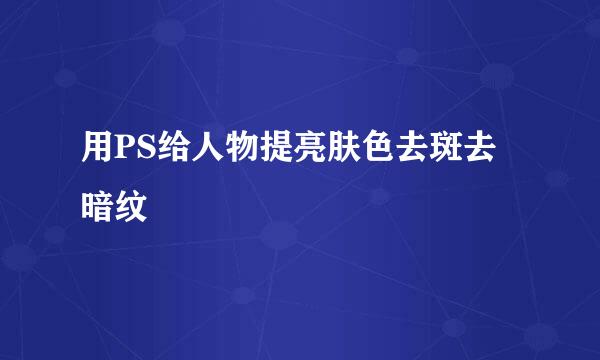 用PS给人物提亮肤色去斑去暗纹