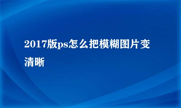 2017版ps怎么把模糊图片变清晰