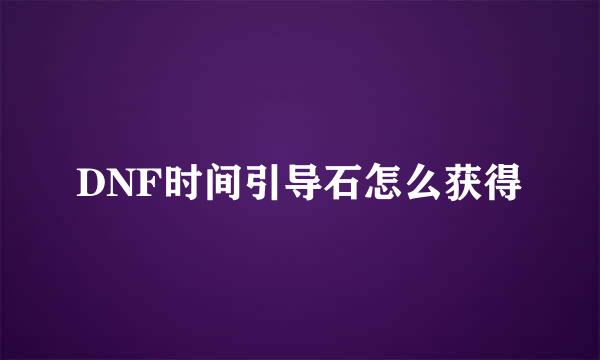 DNF时间引导石怎么获得