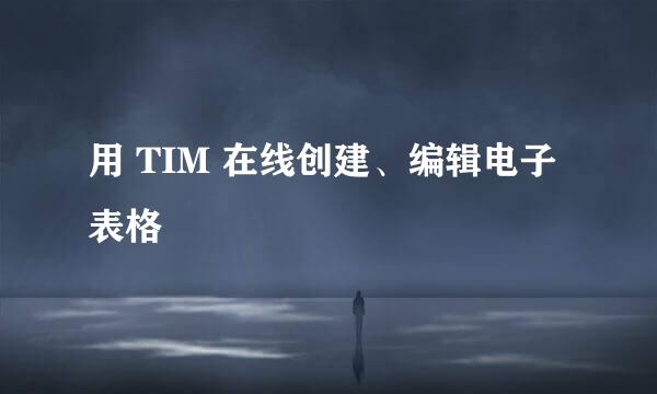 用 TIM 在线创建、编辑电子表格