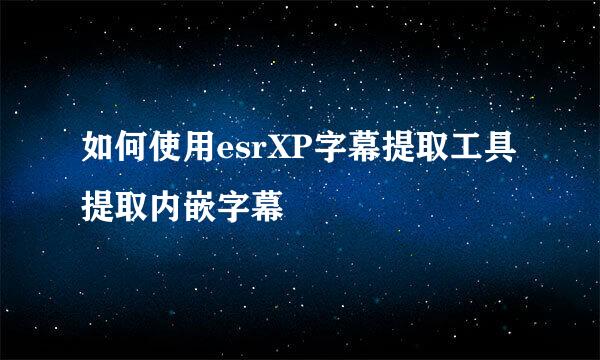 如何使用esrXP字幕提取工具提取内嵌字幕