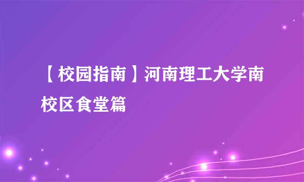 【校园指南】河南理工大学南校区食堂篇