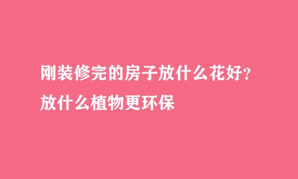 刚装修完的房子放什么花好？放什么植物更环保