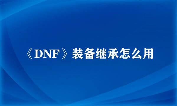 《DNF》装备继承怎么用