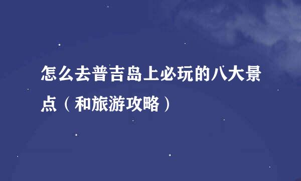 怎么去普吉岛上必玩的八大景点（和旅游攻略）