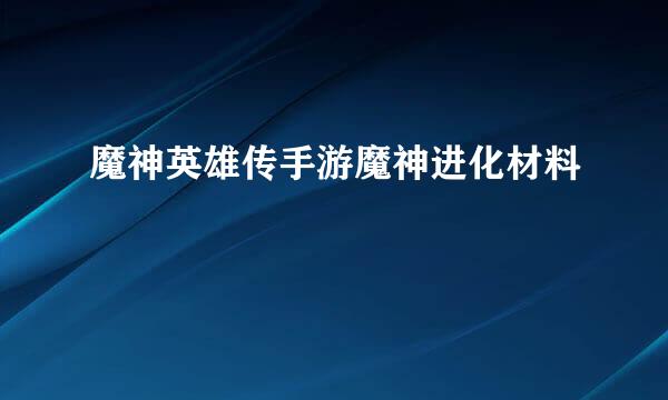 魔神英雄传手游魔神进化材料