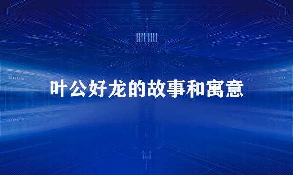 叶公好龙的故事和寓意