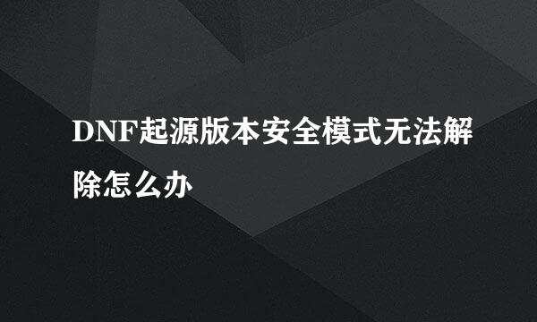 DNF起源版本安全模式无法解除怎么办