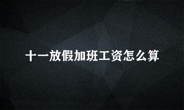 十一放假加班工资怎么算