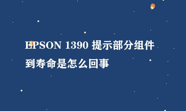 EPSON 1390 提示部分组件到寿命是怎么回事