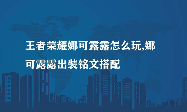 王者荣耀娜可露露怎么玩,娜可露露出装铭文搭配