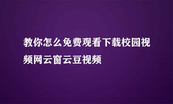 教你怎么免费观看下载校园视频网云窗云豆视频