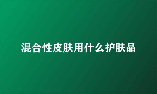 混合性皮肤用什么护肤品