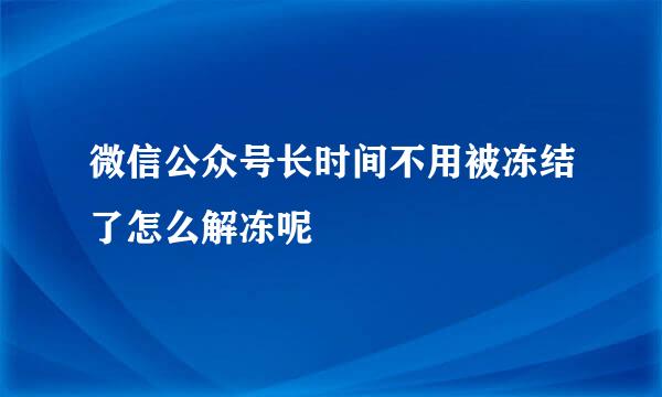 微信公众号长时间不用被冻结了怎么解冻呢