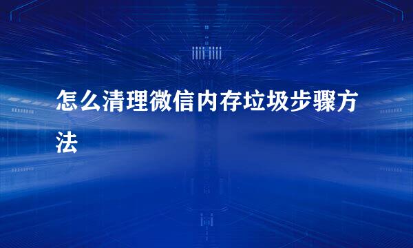 怎么清理微信内存垃圾步骤方法