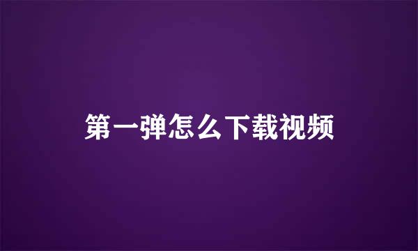 第一弹怎么下载视频