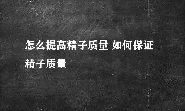 怎么提高精子质量 如何保证精子质量