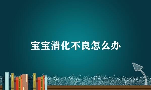 宝宝消化不良怎么办