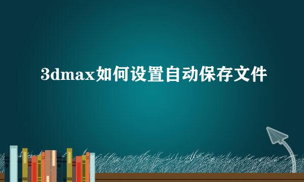3dmax如何设置自动保存文件