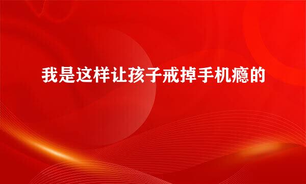我是这样让孩子戒掉手机瘾的