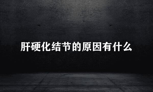 肝硬化结节的原因有什么