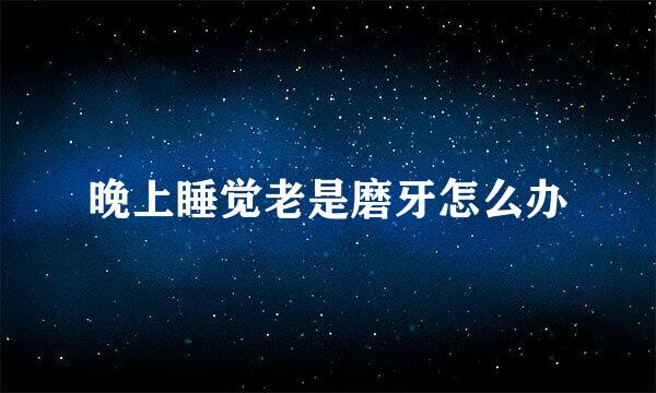 晚上睡觉老是磨牙怎么办