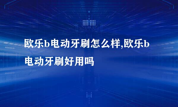 欧乐b电动牙刷怎么样,欧乐b电动牙刷好用吗