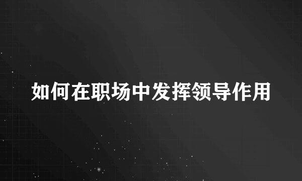 如何在职场中发挥领导作用