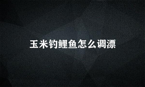 玉米钓鲤鱼怎么调漂